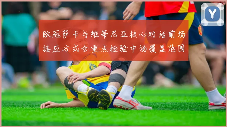 欧冠萨卡与维蒂尼亚核心对话前场接应方式会重点检验中场覆盖范围