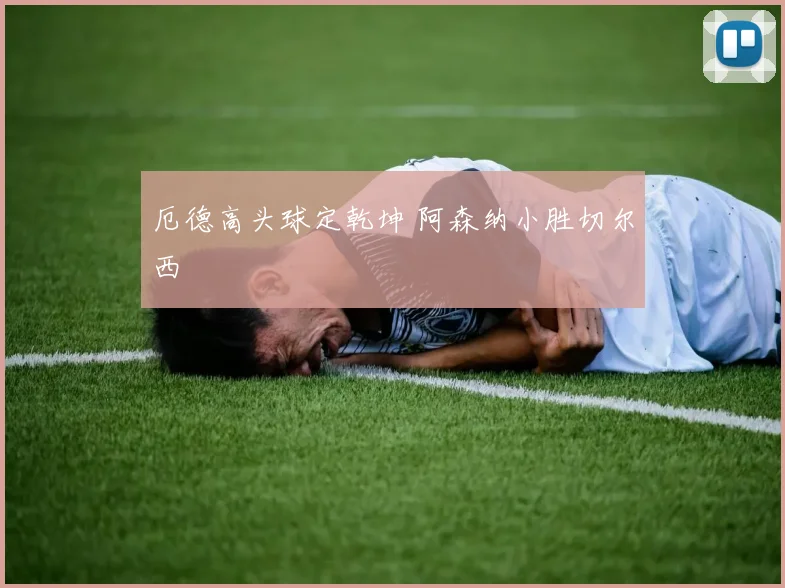 厄德高头球定乾坤 阿森纳小胜切尔西