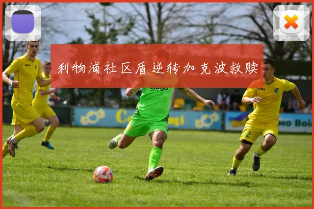 利物浦社区盾逆转加克波救赎