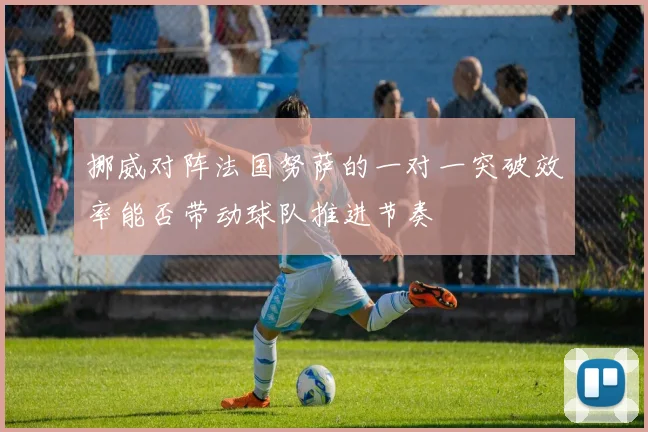 挪威对阵法国努萨的一对一突破效率能否带动球队推进节奏