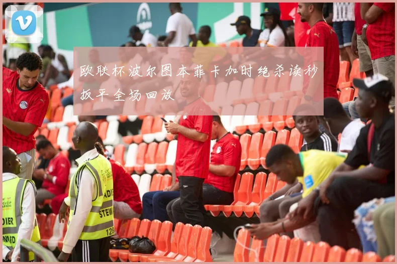 欧联杯波尔图本菲卡加时绝杀读秒扳平全场回放