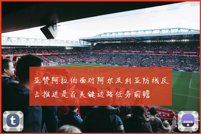 亚赞阿拉伯面对阿尔及利亚防线反击推进是否关键边路任务前瞻