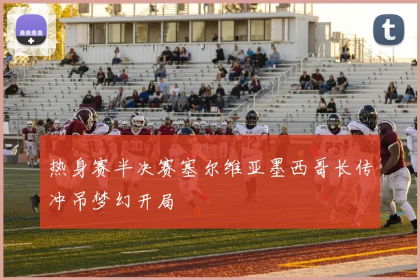 热身赛半决赛塞尔维亚墨西哥长传冲吊梦幻开局
