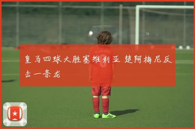 皇马四球大胜塞维利亚 楚阿梅尼反击一条龙