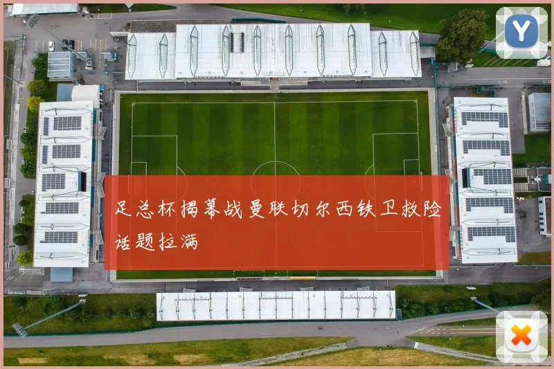足总杯揭幕战曼联切尔西铁卫救险话题拉满
