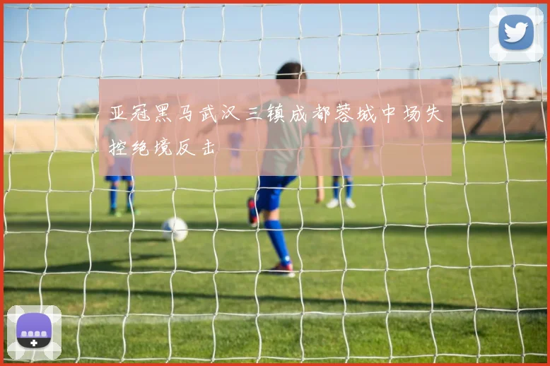 亚冠黑马武汉三镇成都蓉城中场失控绝境反击