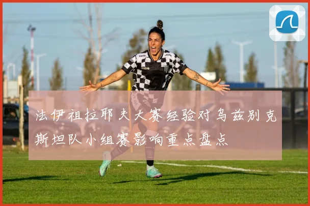 法伊祖拉耶夫大赛经验对乌兹别克斯坦队小组赛影响重点盘点