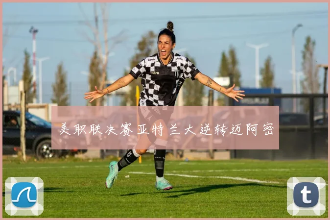 美职联决赛亚特兰大逆转迈阿密