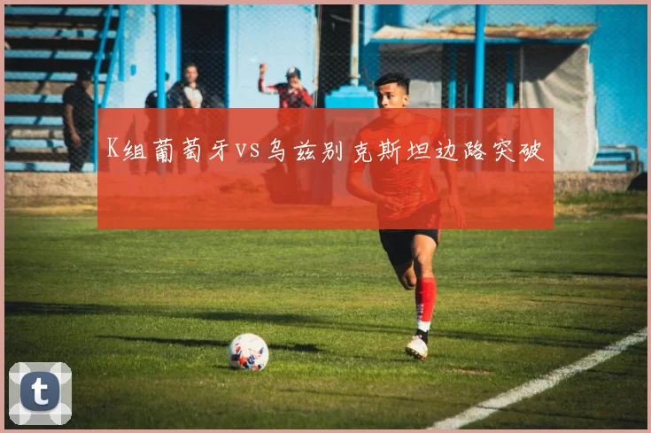 K组葡萄牙vs乌兹别克斯坦边路突破