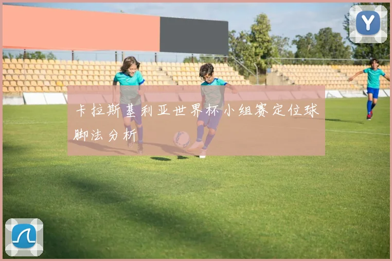 卡拉斯基利亚世界杯小组赛定位球脚法分析