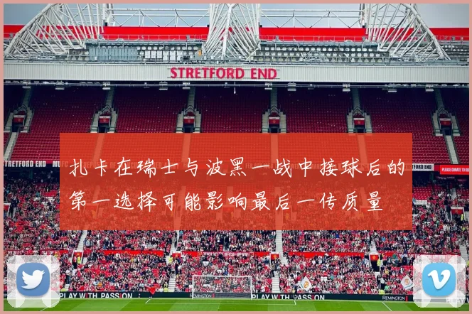 扎卡在瑞士与波黑一战中接球后的第一选择可能影响最后一传质量