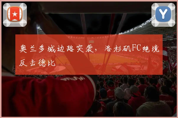 奥兰多城边路突袭，洛杉矶FC绝境反击德比