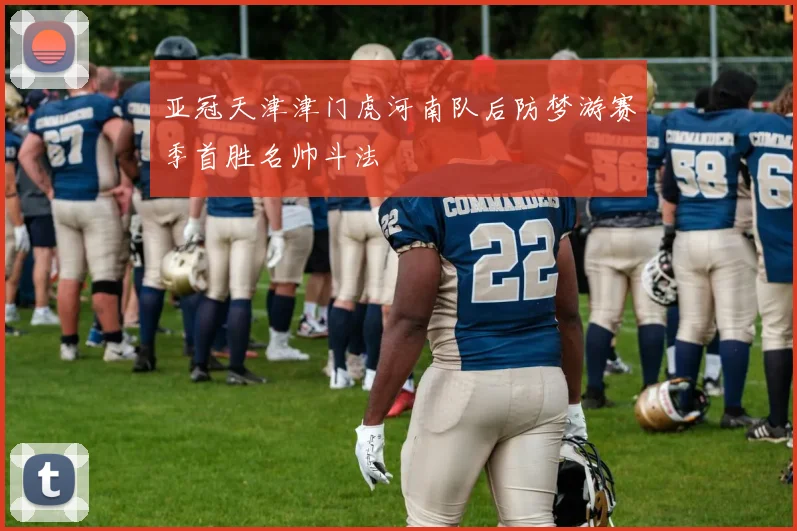 亚冠天津津门虎河南队后防梦游赛季首胜名帅斗法