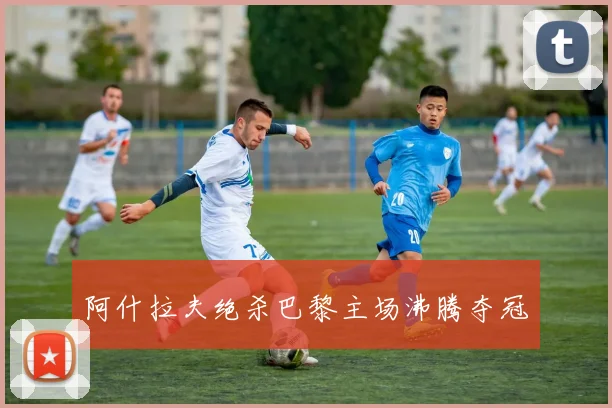 阿什拉夫绝杀巴黎主场沸腾夺冠