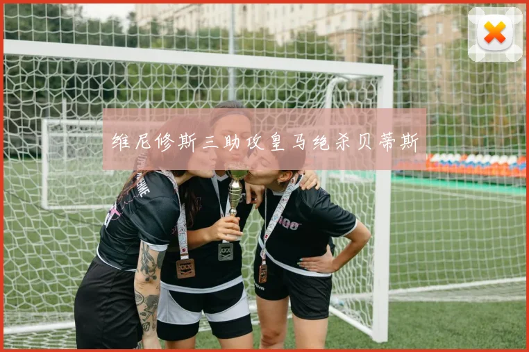 维尼修斯三助攻皇马绝杀贝蒂斯