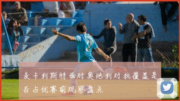 麦卡利斯特面对奥地利对抗覆盖是否占优赛前观察盘点