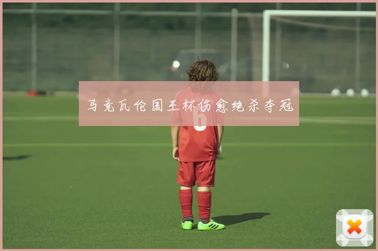 马竞瓦伦国王杯伤愈绝杀夺冠