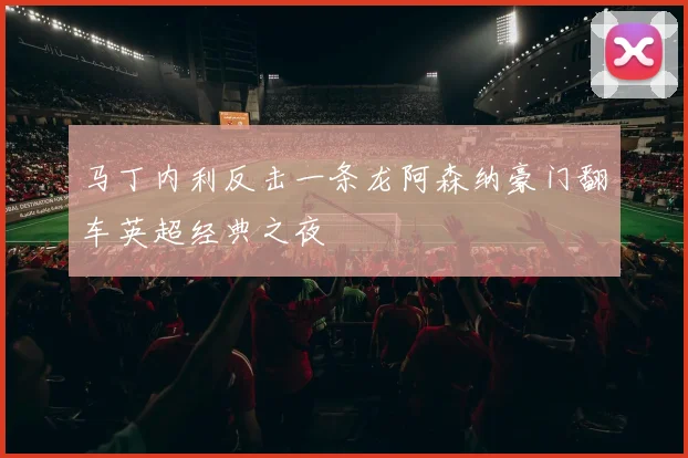 马丁内利反击一条龙阿森纳豪门翻车英超经典之夜