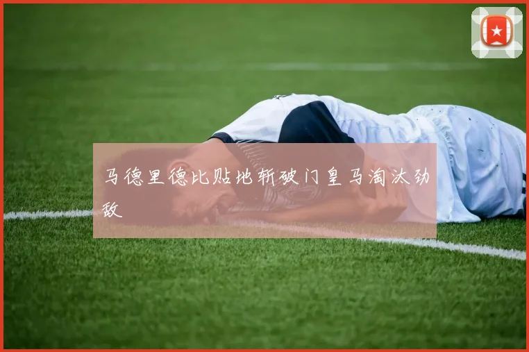 马德里德比贴地斩破门皇马淘汰劲敌