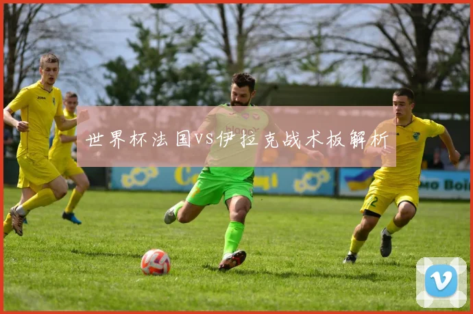 世界杯法国vs伊拉克战术板解析