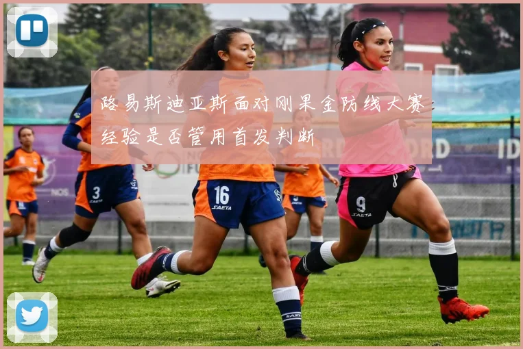 路易斯迪亚斯面对刚果金防线大赛经验是否管用首发判断