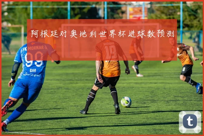 阿根廷对奥地利世界杯进球数预测