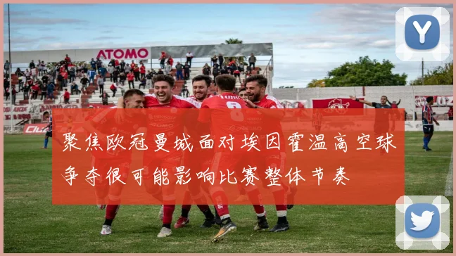 聚焦欧冠曼城面对埃因霍温高空球争夺很可能影响比赛整体节奏