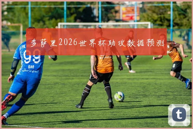 多萨里2026世界杯助攻数据预测