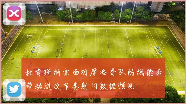 杜肯斯纳宗面对摩洛哥队防线能否带动进攻节奏射门数据预测