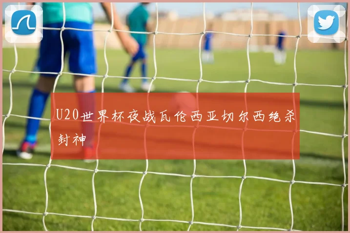 U20世界杯夜战瓦伦西亚切尔西绝杀封神