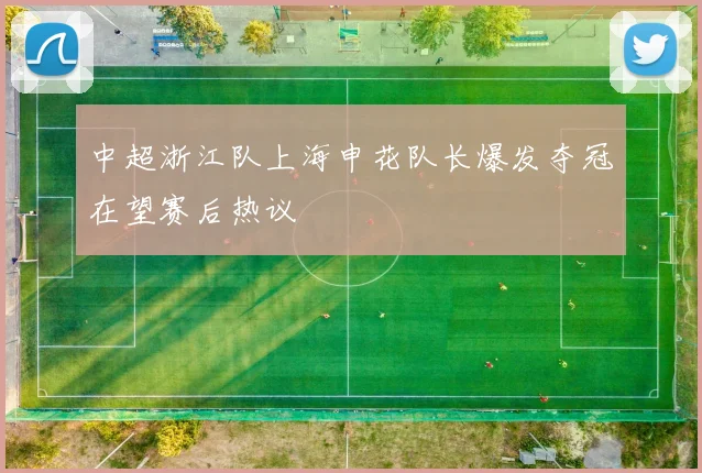 中超浙江队上海申花队长爆发夺冠在望赛后热议