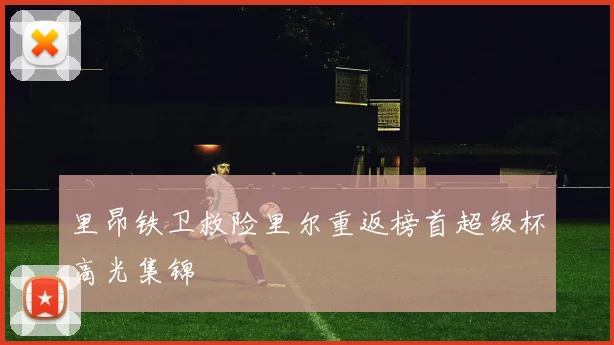里昂铁卫救险里尔重返榜首超级杯高光集锦