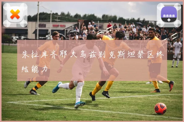 朱拉库齐耶夫乌兹别克斯坦禁区终结能力