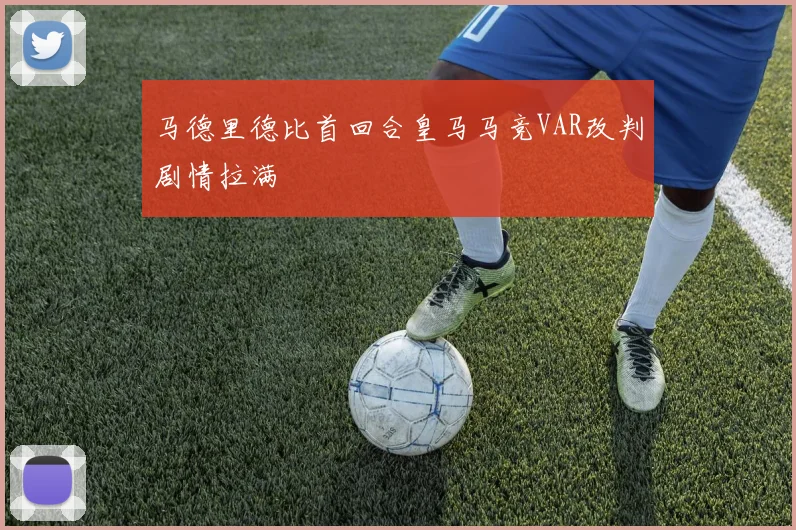 马德里德比首回合皇马马竞VAR改判剧情拉满