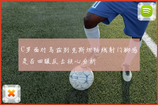 C罗面对乌兹别克斯坦防线射门脚感是否回暖反击核心分析