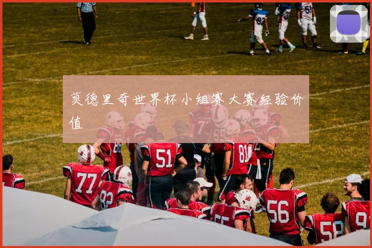 莫德里奇世界杯小组赛大赛经验价值