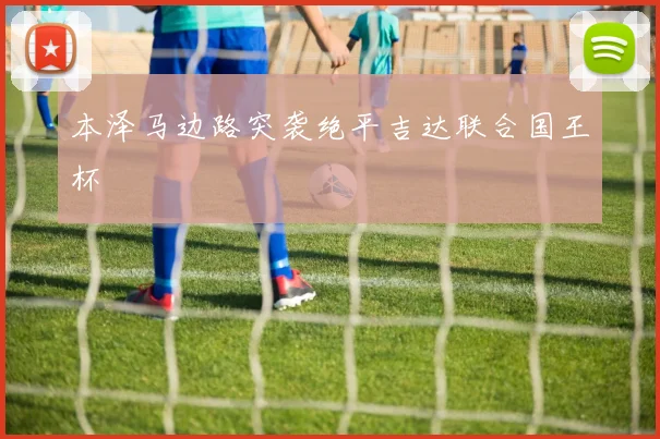 本泽马边路突袭绝平吉达联合国王杯