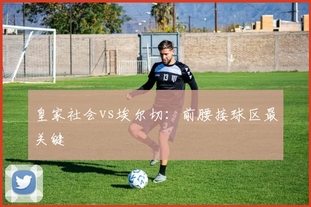 皇家社会vs埃尔切:前腰接球区最关键