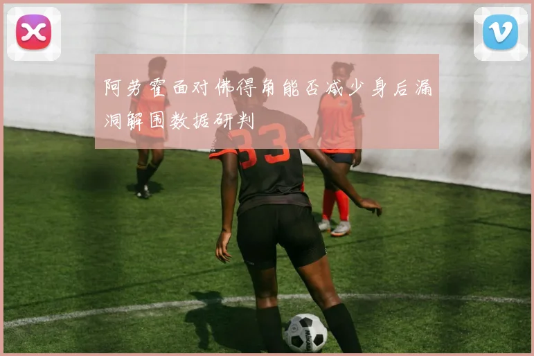 阿劳霍面对佛得角能否减少身后漏洞解围数据研判