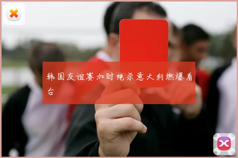 韩国友谊赛加时绝杀意大利燃爆看台