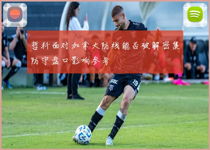 哲科面对加拿大防线能否破解密集防守盘口影响参考