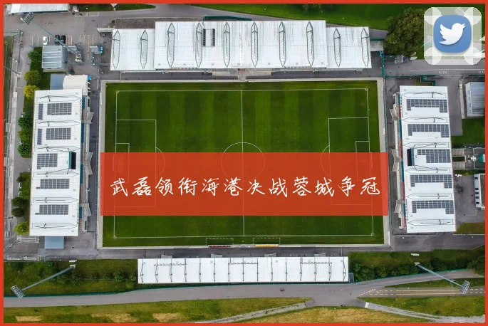 武磊领衔海港决战蓉城争冠
