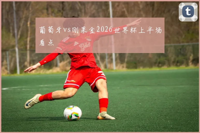 葡萄牙vs刚果金2026世界杯上半场看点