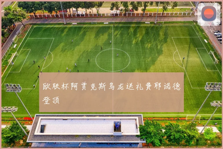 欧联杯阿贾克斯乌龙送礼费耶诺德登顶