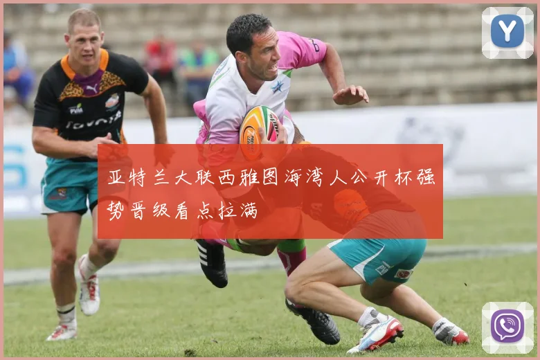 亚特兰大联西雅图海湾人公开杯强势晋级看点拉满