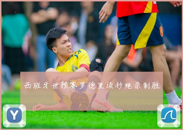 西班牙世预赛罗德里读秒绝杀制胜