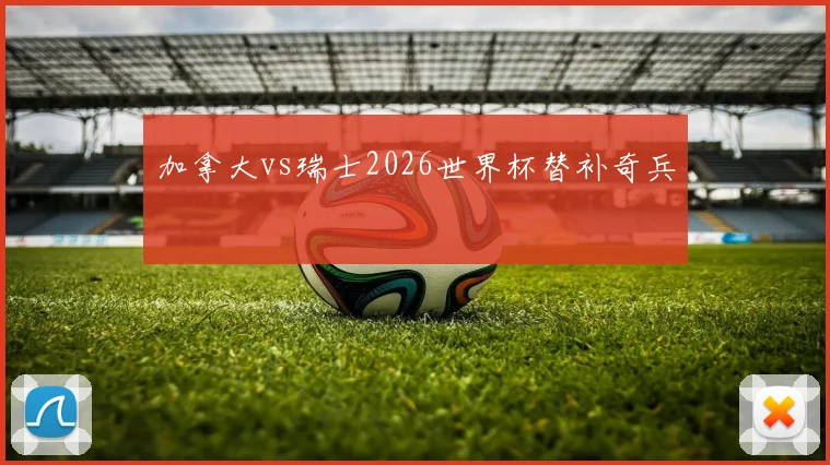 加拿大vs瑞士2026世界杯替补奇兵