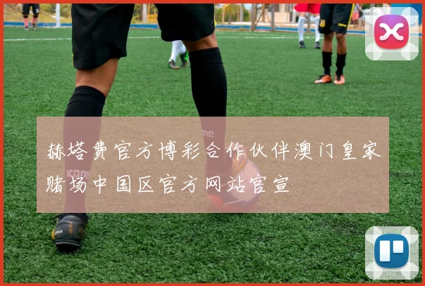 赫塔费官方博彩合作伙伴澳门皇家赌场中国区官方网站官宣