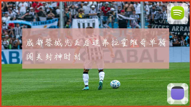 成都蓉城先丢后追弗拉霍维奇单骑闯关封神时刻