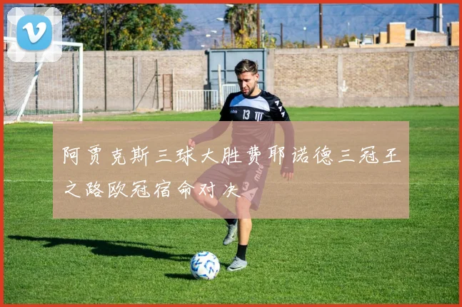 阿贾克斯三球大胜费耶诺德三冠王之路欧冠宿命对决